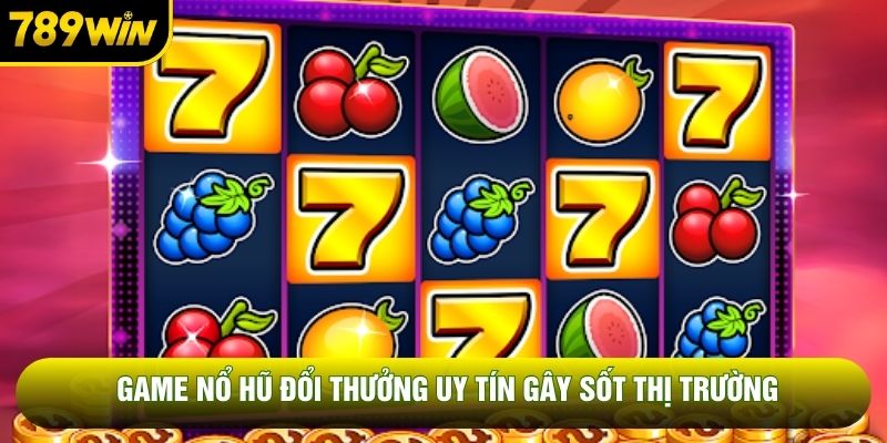 Game nổ hũ đổi thưởng uy tín gây sốt thị trường